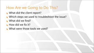 How Are we Going to Do This?
What did the client report?
Which steps we used to troubleshoot the issue?
What did we find?
How did we fix it?
What were those tools we used?
 