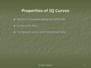 Properties of IQ Curves
 Negative or Downward sloping from left to right
 Convex to the origin
 Two isoquant curves cannot intersect each other.
Dr Raju Indukoori 11
 