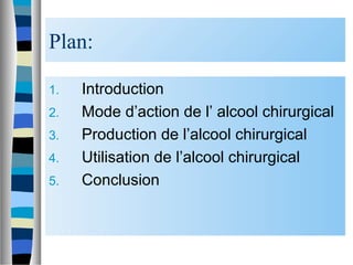 Plan:
1. Introduction
2. Mode d’action de l’ alcool chirurgical
3. Production de l’alcool chirurgical
4. Utilisation de l’alcool chirurgical
5. Conclusion
 