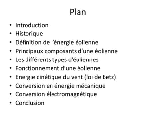 Plan
• Introduction
• Historique
• Définition de l’énergie éolienne
• Principaux composants d’une éolienne
• Les différents types d’éoliennes
• Fonctionnement d’une éolienne
• Energie cinétique du vent (loi de Betz)
• Conversion en énergie mécanique
• Conversion électromagnétique
• Conclusion
 