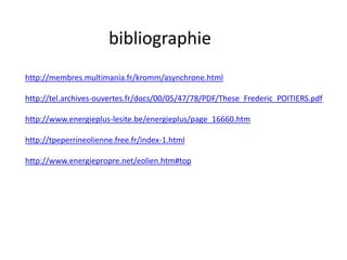 bibliographie
http://membres.multimania.fr/kromm/asynchrone.html
http://tel.archives-ouvertes.fr/docs/00/05/47/78/PDF/These_Frederic_POITIERS.pdf
http://www.energieplus-lesite.be/energieplus/page_16660.htm
http://tpeperrineolienne.free.fr/index-1.html
http://www.energiepropre.net/eolien.htm#top
 