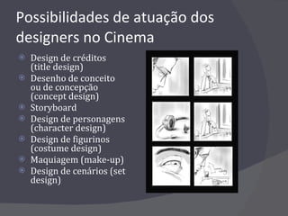Possibilidades de atuação dos designers no Cinema Design de créditos (title design) Desenho de conceito ou de concepção (concept design) Storyboard Design de personagens (character design) Design de figurinos (costume design) Maquiagem (make-up) Design de cenários (set design) 