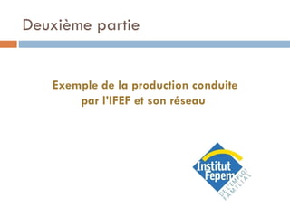 Deuxième partie Exemple de la production conduite par l’IFEF et son réseau  