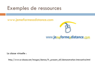 Exemples de ressources  www.jemeformeadistance.com http://www.e-doceo.net/images/demos/fr_present_ell/demonstration-interactive.html La classe virtuelle :  