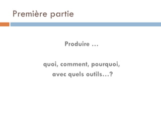 Première partie Produire …  quoi, comment, pourquoi,  avec quels outils…? 