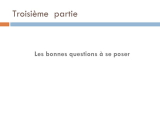 Troisième  partie Les bonnes questions à se poser 