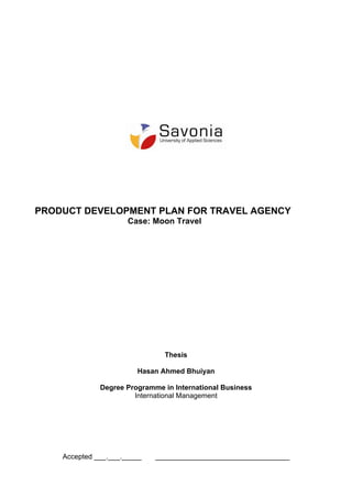 PRODUCT DEVELOPMENT PLAN FOR TRAVEL AGENCY
                      Case: Moon Travel




                               Thesis

                        Hasan Ahmed Bhuiyan

              Degree Programme in International Business
                       International Management




    Accepted ___.___._____   __________________________________
 