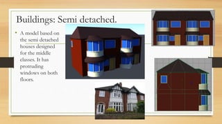 Buildings: Semi detached.
• A model based on
the semi detached
houses designed
for the middle
classes. It has
protruding
windows on both
floors.
 