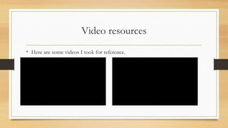 Video resources
• Here are some videos I took for reference.
 