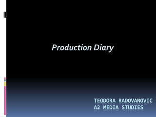 Production Diary
TEODORA RADOVANOVIC
A2 MEDIA STUDIES
 