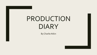 PRODUCTION
DIARY
By Charlie Atkin
 