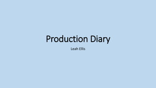 Production Diary
Leah Ellis
 