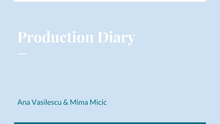 Production Diary
Ana Vasilescu & Mima Micic
 