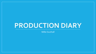 PRODUCTION DIARY
Millie Southall
 