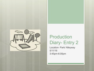 Production
Diary- Entry 2
Location- Park/ Alleyway
5/11/16
3:45pm-6:00pm
 