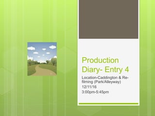 Production
Diary- Entry 4
Location-Caddington & Re-
filming (Park/Alleyway)
12/11/16
3:00pm-5:45pm
 
