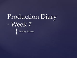 {
Production Diary
- Week 7
Bradley Barnes
 