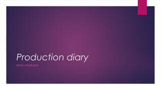 Production diary 
Mary medrana 
 