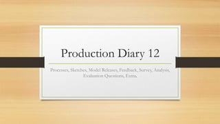 Production Diary 12
Processes, Sketches, Model Releases, Feedback, Survey, Analysis,
Evaluation Questions, Extra.

 