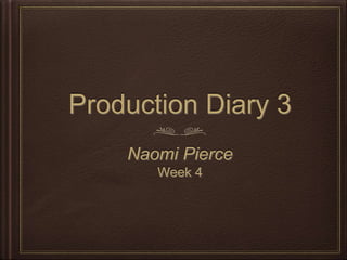 Production Diary 3
Naomi Pierce
Week 4
 