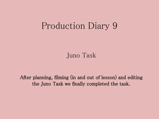 Production Diary 9
Juno Task
After planning, filming (in and out of lesson) and editing
the Juno Task we finally completed the task.
 