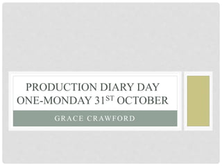 GRACE CRAWFORD
PRODUCTION DIARY DAY
ONE-MONDAY 31ST OCTOBER
 