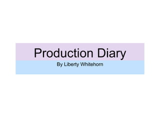 Production Diary
By Liberty Whitehorn
 