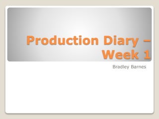 Production Diary –
Week 1
Bradley Barnes
 