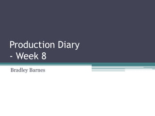 Production Diary
- Week 8
Bradley Barnes
 