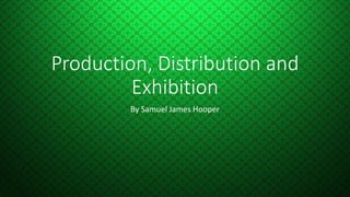 Production, Distribution and
Exhibition
By Samuel James Hooper
 