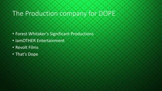 The Production company for DOPE
• Forest Whitaker's Significant Productions
• IamOTHER Entertainment
• Revolt Films
• That's Dope
 