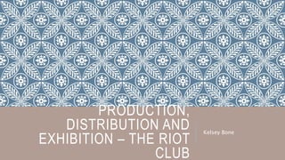 PRODUCTION,
DISTRIBUTION AND
EXHIBITION – THE RIOT
CLUB
Kelsey Bone
 