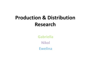 Production & Distribution
Research
Gabriella
Nikol
Ewelina
 
