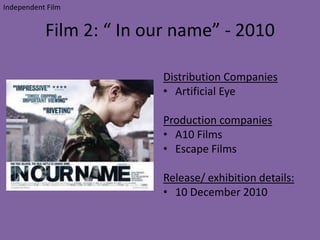 Film 2: “ In our name” - 2010
Distribution Companies
• Artificial Eye
Production companies
• A10 Films
• Escape Films
Release/ exhibition details:
• 10 December 2010
Independent Film
 