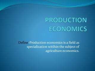 Define-Production economics is a field as
specialization witihin the subject of
agriculture economics.
 