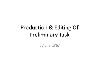 Production & Editing Of
   Preliminary Task
       By Lily Gray
 