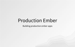 Production Ember
Building production ember apps
 
