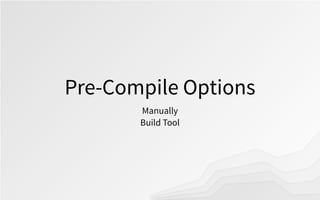 Pre-Compile Options
Manually
Build Tool
 