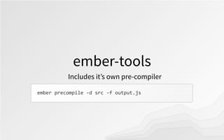 ember-tools
Includes it’s own pre-compiler
ember	
  precompile	
  -­‐d	
  src	
  -­‐f	
  output.js
 
