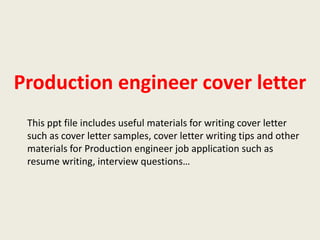 Production engineer cover letter
This ppt file includes useful materials for writing cover letter
such as cover letter samples, cover letter writing tips and other
materials for Production engineer job application such as
resume writing, interview questions…

 