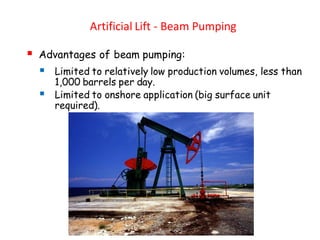 Artificial Lift - Beam Pumping
▪ Advantages of beam pumping:
▪ Limited to relatively low production volumes, less than
1,000 barrels per day.
▪ Limited to onshore application (big surface unit
required).
 