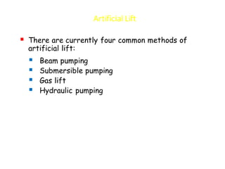 Artificial Lift
▪ There are currently four common methods of
artificial lift:
▪ Beam pumping
▪ Submersible pumping
▪ Gas lift
▪ Hydraulic pumping
 