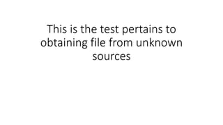 This is the test pertains to
obtaining file from unknown
sources
 