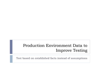 Confidential




                      Production Environment Data to
                                      Improve Testing
                 Test based on established facts instead of assumptions




       Rev PA1                      2011-10-26   1
 