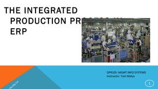 THE INTEGRATED
PRODUCTION PROCESS IN
ERP
DPR105: MGMT INFO SYSTEMS
Instructor: Tom Matys
4/09/14
1
 