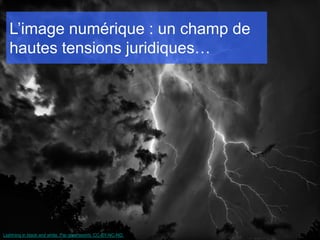 L’image numérique : un champ de
   hautes tensions juridiques…




Lightning in black and white. Par gleansonmj. CC-BY-NC-ND.
 