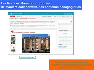 Les licences libres pour produire
de manière collaborative des contenus pédagogiques




           Lelivrescolaire.fr

                                   Californie, vote de deux lois pour
                                constituer une bibliothèque de manuels
                                       scolaires libres et gratuits.
 