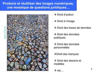 Produire et réutiliser des images numériques,
  une mosaïque de questions juridiques…

                                 Droit d’auteur

                                 Droit à l’image
                         -…
                                 Droit des bases de données
Abac077. CC-BY-SA




                                 Droit des données
                                publiques

                                 Droit des données
                                personnelles

                                Droit des marques

                                 Droit des dessins et
                                modèles
                                                           8
                                 etc…
 