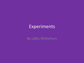 Experiments
By Libby Whitehorn
 