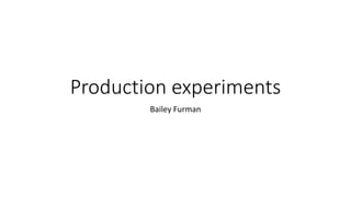 Production experiments
Bailey Furman
 